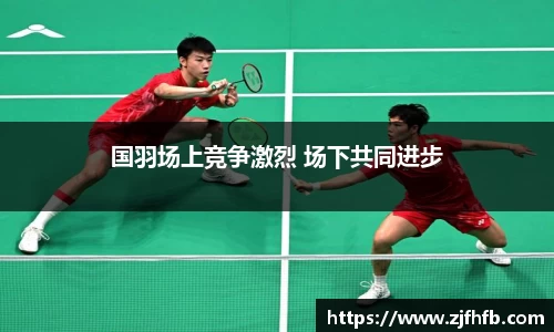 球王会国羽场上竞争激烈 场下共同进步